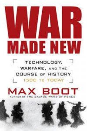 War Made New: Technology, Warfare, And The Course Of History: 1500 To Today by Max Boot