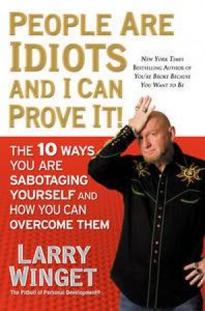 People Are Idiots and I Can Prove It: The 10 Ways You Are Sabotaging Yourself and How You Can Overcome Them by Larry Winget