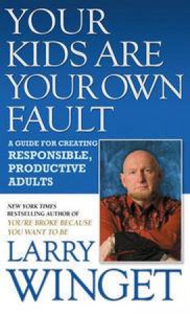 Your Kids Are Your Own Fault: A Guide For Creating Responsible, Productive Adults by Larry Winget