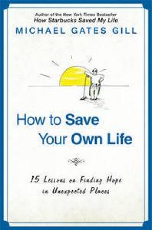 How to Save Your Own Life: 15 Lessons on Finding Hope in Unexpected Places by Michael Gates Gill