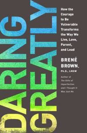 Daring Greatly: How the Courage to Be Vulnerable Transforms the Way W   e Live, Love, Parent, and Lead by Brene Brown