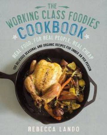 The Working Class Foodies' Cookbook: 100 Delicious Seasonal and Organic Recipes for Under $8 per Person by Rebecca Lando