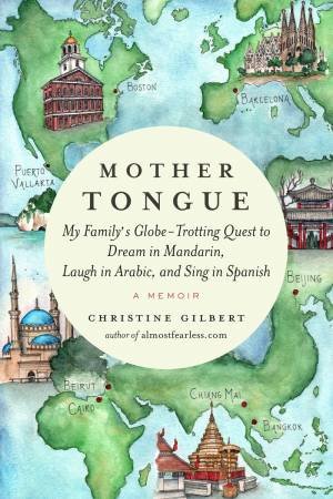 Mother Tongue: My Family's Globe-Trotting Quest to Dream in Mandarin, Laugh in Arabic, and Sing in Spanish by Christine Gilbert