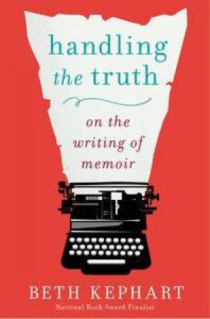 Handling the Truth: On the Writing of Memoir by Beth Kephart