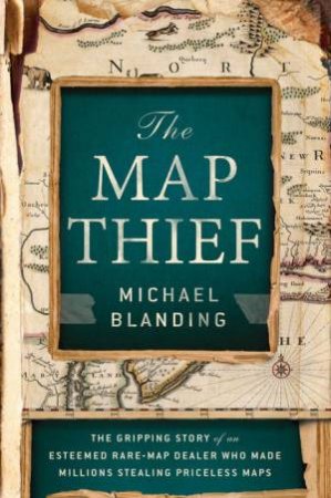 The Map Thief: The Gripping Story of an Esteemed Rare-Map Dealer Who Made Millions Stealing Priceless Maps by Michael Blanding