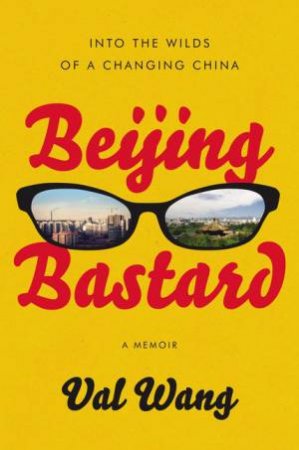 Beijing Bastard: Into The Wilds Of A Changing China by Val Wang