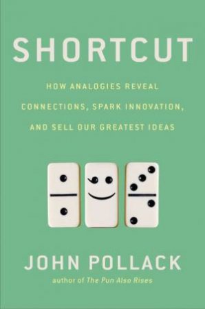 Shortcut: How Analogies Reveal Connections, Spark Innovation, and Sell Our Greatest Ideas by John Pollack