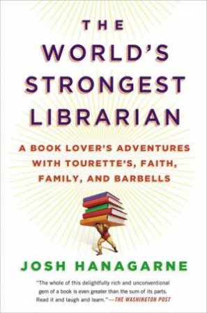 The World's Strongest Librarian: A Book Lover's Adventures with Tourette's, Faith, Family, and Barbells by Josh Hanagarne