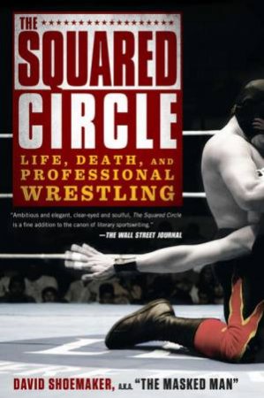 The Squared Circle: Life, Death, and Professional Wrestling by David Shoemaker