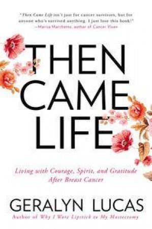 Then Came Life:   Living with Courage, Spirit, and Gratitude After Breast Cancer by Geralyn Lucas