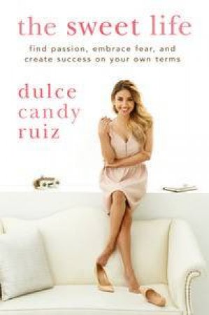 The Sweet Life: Find Passion, Embrace Fear, and Create Success on Your Own Terms by Dulce Candy Ruiz