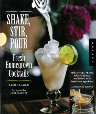 Shake, Stir, Pour-Fresh Homegrown Cocktails by Katie Loeb