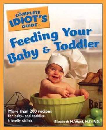 The Complete Idiot's Guide To: Feeding Your Baby & Toddler by Elizabeth M Ward