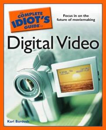 The Complete Idiot's Guide To Digital Video by Karl Bardosh