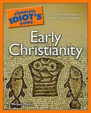 The Complete Idiot's Guide To Early Christianity by J. Michael Matkin