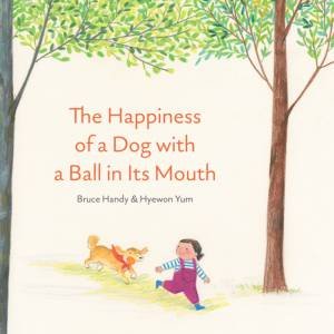 The Happiness Of A Dog With A Ball In Its Mouth by Bruce Handy & Hyewon Yum