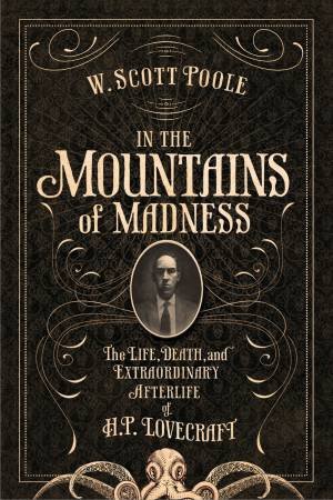 In The Mountains Of Madness: The Life, Death And Extraordinary Afterlife Of H.P. Lovecraft by W Scott Poole