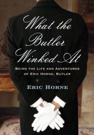 What the Butler Winked At: Being the Life and Adventures of Eric Horne (butler) by HORNE ERIC