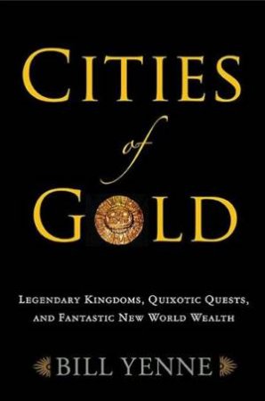 Cities of Gold: Legendary Kingdoms, Quixotic Quests, and Fantastic New World Wealth by YENNE BILL