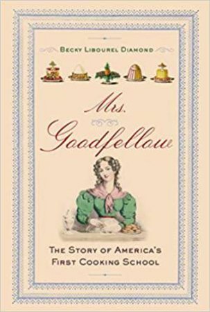 Mrs. Goodfellow: The Story Of America's First Cooking School by Becky Libourel Diamond