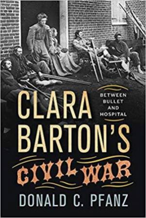 Clara Barton's Civil War: Between Bullet and Hospital by DONALD C. PFANZ