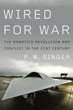 Wired For War The Robotics Revolution and Conflict in the 21st Century