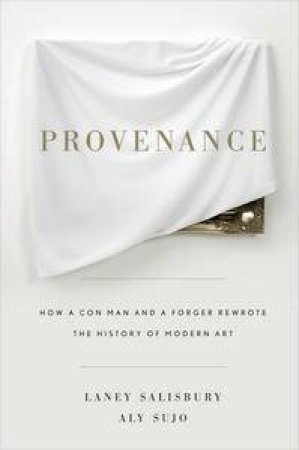 Provenance: How a Con Man and a Forger Rewrote the History of Modern Art by Laney Salisbury & Aly Sujo