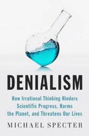 Denialism: How Irrational Thinking Hinders Scientific Progress, Harms the Planet, and Threatens Our Lives by Michael Specter