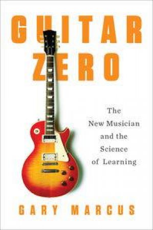 Guitar Zero: The New Musician and the Science of Learning by Gary Marcus