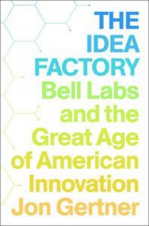 The Idea Factory: Bell Labs and the Great Age of American Innovation by John Gertner