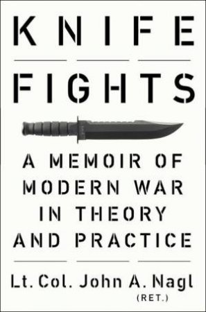 Knife Fights: A Memoir of Modern War in Theory and Practice by John A Nagl