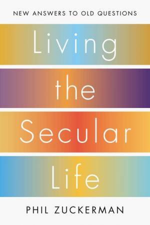 Living the Secular Life: New Answers to Old Questions by Phil Zuckerman