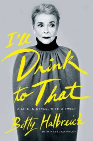 I'll Drink To That: A Life In Style, With A Twist by Betty & Paley Rebecca Halbreich