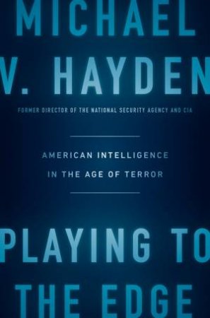 Playing to the Edge: American Intelligence in the Age of Terror by Michael V. Hayden