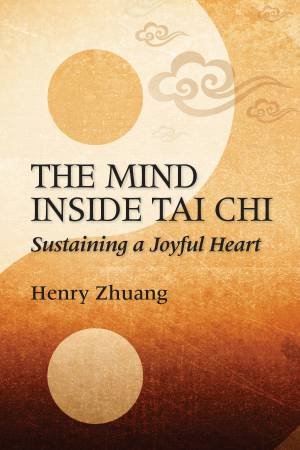 The Mind Inside Tai Chi: Sustaining a Joyful Heart by Henry Yinghao Zhuang