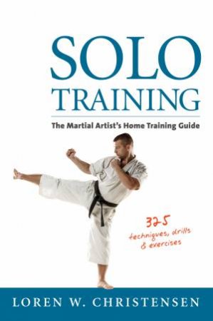 Solo Training: The Martial Artist's Home Training Guide - 2nd Ed by Loren W Christensen