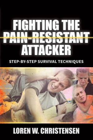 Fighting The Pain Resistant Attacker: Step-By-Step Survival Techniques by Loren W Christensen