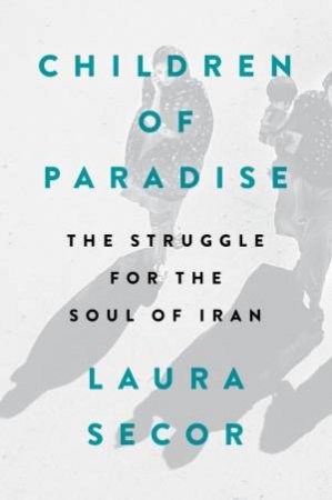 Children Of Paradise: The Struggle For The Soul Of Iran by Laura Secor