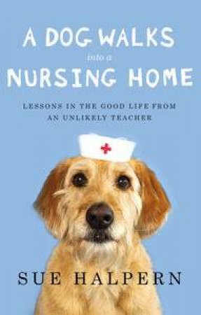 A Dog Walks Into a Nursing Home: Lessons in the Good Life from an Unlikely Teacher by Sue Halpern