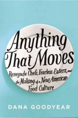 Anything That Moves: Renegade Chefs, Fearless Eaters, and the Making of a New American Food Culture by Dana Goodyear