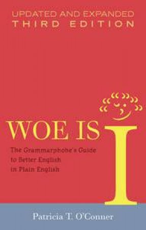 Woe is I: The Grammarphobe's Guide to Better English in Plain English, 3rd Ed by Patricia T O'Conner