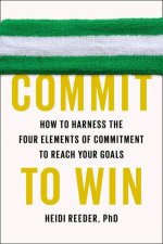 Commit to Win How to Harness the Four Elements of Commitment to Reach Your Goals