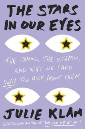 Stars In Our Eyes: The Famous, the Infamous, and Why We Care Way Too Much About Them The by Julie Klam