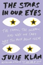 Stars In Our Eyes The Famous the Infamous and Why We Care Way Too Much About Them The