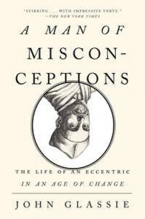 A Man of Misconceptions: The Life of an Eccentric in an Age of Change by John Glassie