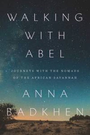 Walking with Abel: Journeys with the Nomads of the African Savannah by Anna Badkhen