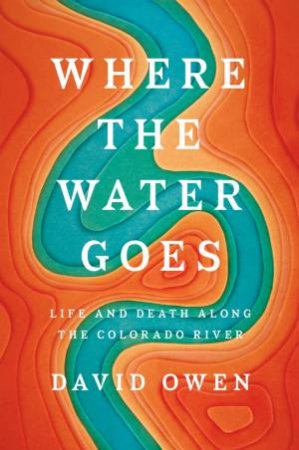 Where The Water Goes: Life and Death Along the Colorado River by David Owen