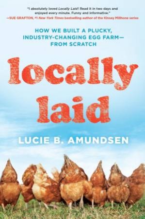 Locally Laid: How We Built a Plucky, Industry-changing Egg Farm - from Scratch by Lucie B. Amndsen