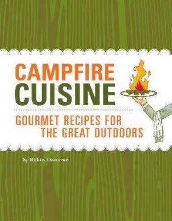 Campfire Cuisine: Gourmet Recipes For The Great Outdoors by Robin Donovan