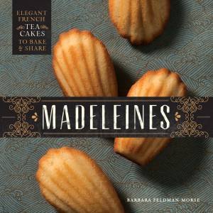 Madeleines: Elegant French Tea Cakes to Bake and Share by Barbara Feldman Morse